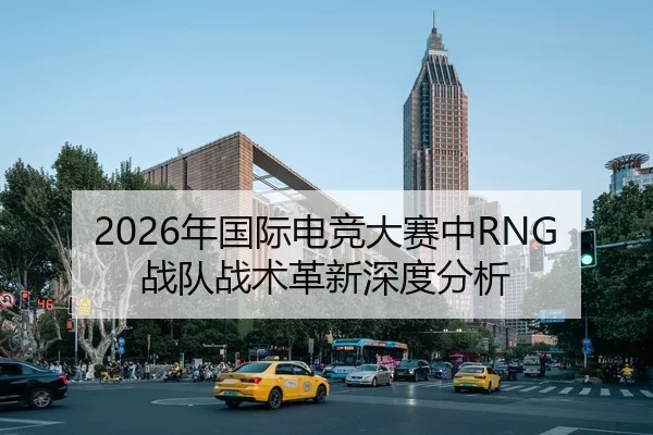2026年国际电竞大赛中RNG战队战术革新深度分析