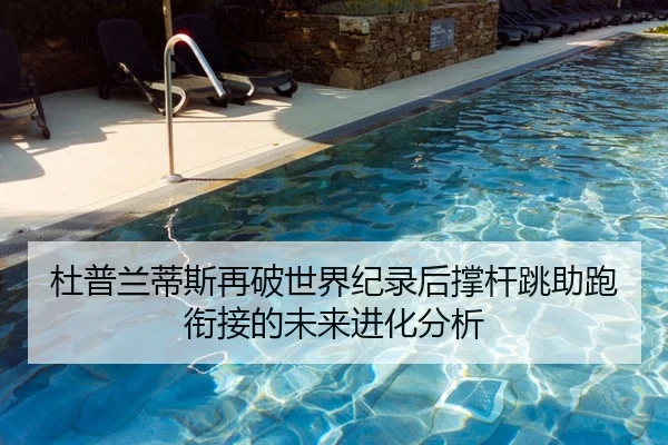 杜普兰蒂斯再破世界纪录后撑杆跳助跑衔接的未来进化分析