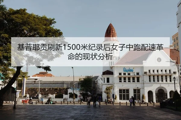 基普耶贡刷新1500米纪录后女子中跑配速革命的现状分析