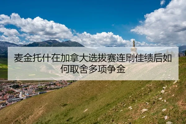 麦金托什在加拿大选拔赛连刷佳绩后如何取舍多项争金