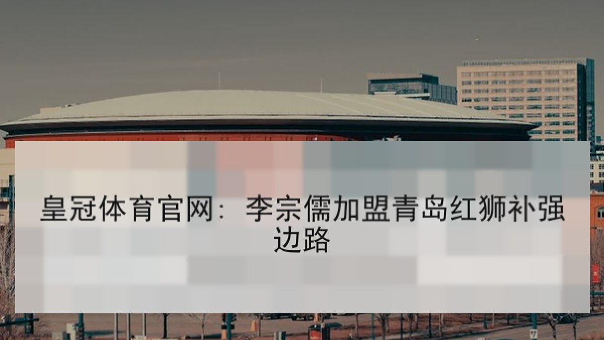 皇冠体育官网: 李宗儒加盟青岛红狮补强边路