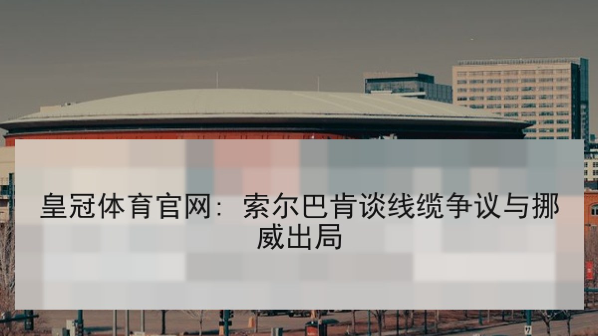 皇冠体育官网: 索尔巴肯谈线缆争议与挪威出局