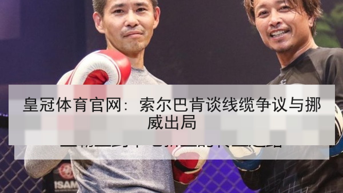 皇冠体育官网: 索尔巴肯谈线缆争议与挪威出局