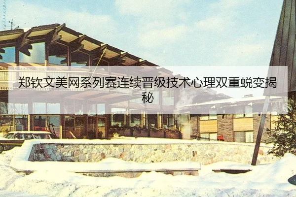 郑钦文美网系列赛连续晋级技术心理双重蜕变揭秘