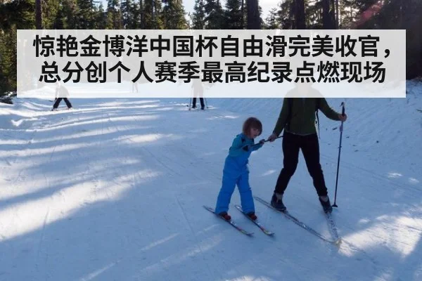 惊艳金博洋中国杯自由滑完美收官，总分创个人赛季最高纪录点燃现场