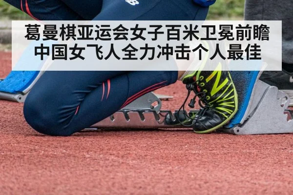 葛曼棋亚运会女子百米卫冕前瞻 中国女飞人全力冲击个人最佳