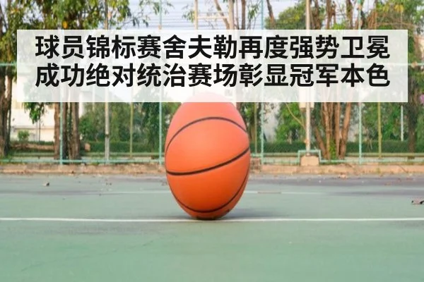 球员锦标赛舍夫勒再度强势卫冕成功绝对统治赛场彰显冠军本色